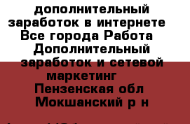 дополнительный заработок в интернете - Все города Работа » Дополнительный заработок и сетевой маркетинг   . Пензенская обл.,Мокшанский р-н